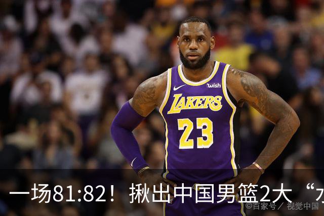 一场81:82！揪出中国男篮2大“水货” 表现拉胯 恐被郭士强弃用
